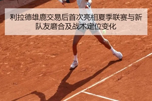 利拉德雄鹿交易后首次亮相夏季联赛与新队友磨合及战术定位变化