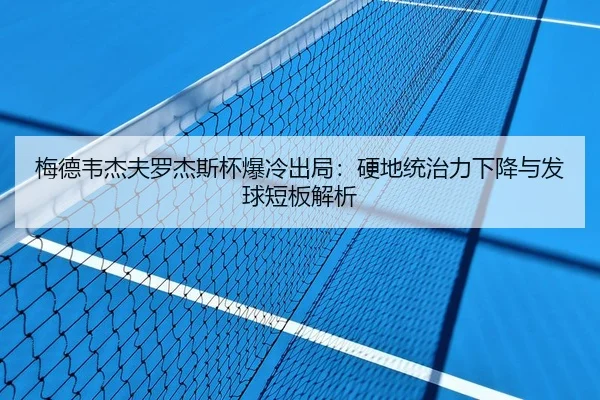 梅德韦杰夫罗杰斯杯爆冷出局：硬地统治力下降与发球短板解析